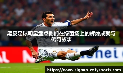 黑皮足球明星盘点他们在绿茵场上的辉煌成就与传奇故事