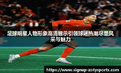 足球明星人物形象高清展示引领球迷热潮尽显风采与魅力